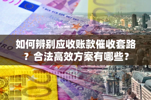 武汉如何辨别应收账款催收套路？合法高效方案有哪些？