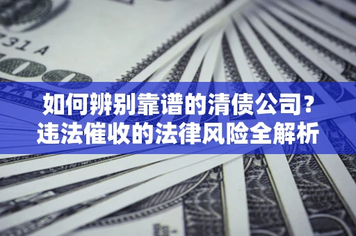 武汉如何辨别靠谱的清债公司？违法催收的法律风险全解析